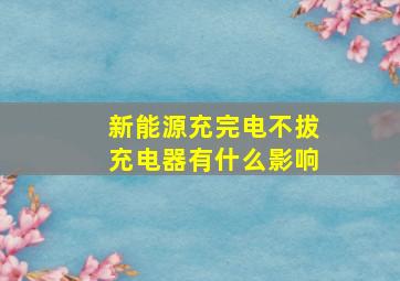 新能源充完电不拔充电器有什么影响