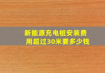 新能源充电桩安装费用超过30米要多少钱