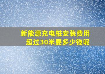 新能源充电桩安装费用超过30米要多少钱呢