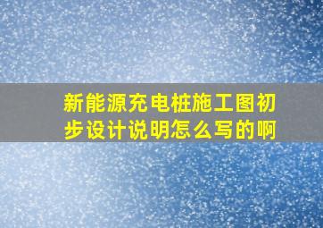 新能源充电桩施工图初步设计说明怎么写的啊