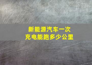 新能源汽车一次充电能跑多少公里