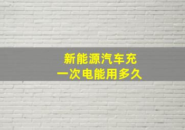 新能源汽车充一次电能用多久