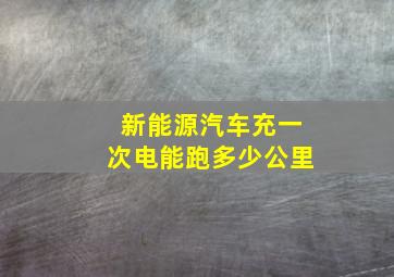 新能源汽车充一次电能跑多少公里