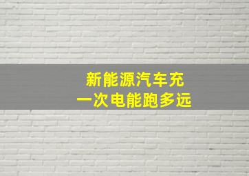 新能源汽车充一次电能跑多远