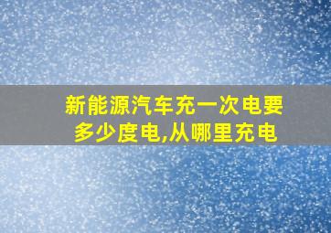 新能源汽车充一次电要多少度电,从哪里充电