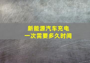 新能源汽车充电一次需要多久时间