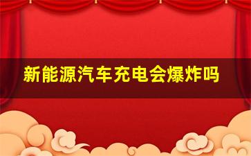 新能源汽车充电会爆炸吗