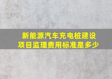 新能源汽车充电桩建设项目监理费用标准是多少