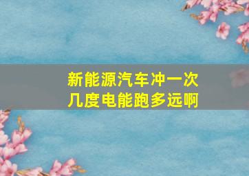 新能源汽车冲一次几度电能跑多远啊