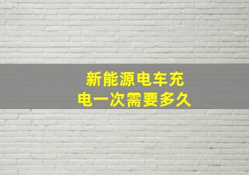 新能源电车充电一次需要多久