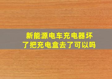 新能源电车充电器坏了把充电盒去了可以吗