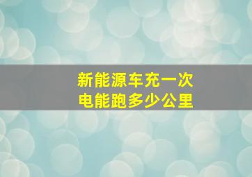 新能源车充一次电能跑多少公里