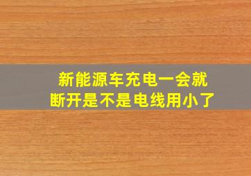 新能源车充电一会就断开是不是电线用小了