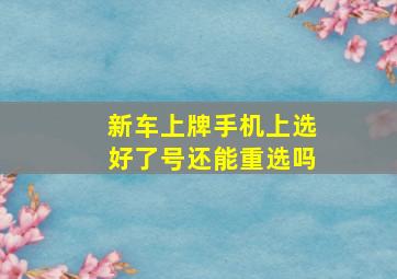 新车上牌手机上选好了号还能重选吗