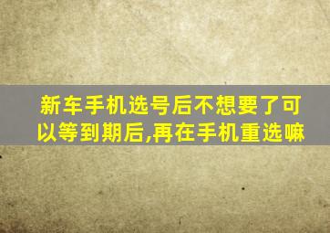 新车手机选号后不想要了可以等到期后,再在手机重选嘛