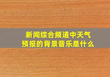 新闻综合频道中天气预报的背景音乐是什么