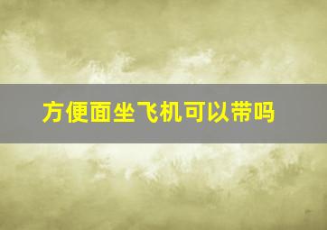 方便面坐飞机可以带吗