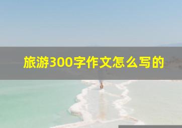 旅游300字作文怎么写的