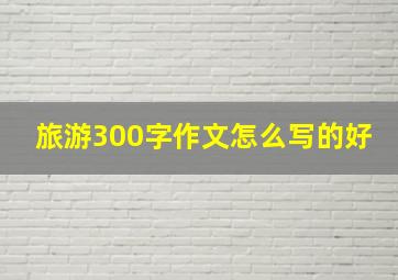 旅游300字作文怎么写的好