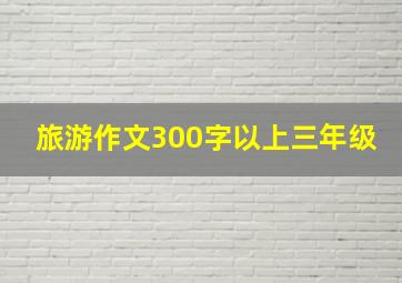 旅游作文300字以上三年级