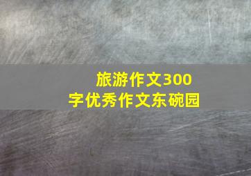 旅游作文300字优秀作文东碗园