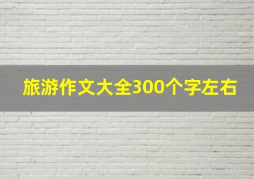 旅游作文大全300个字左右