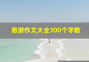 旅游作文大全300个字数