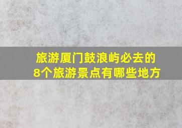 旅游厦门鼓浪屿必去的8个旅游景点有哪些地方