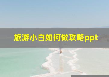 旅游小白如何做攻略ppt