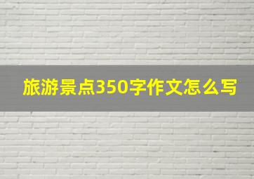 旅游景点350字作文怎么写