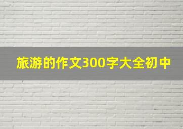 旅游的作文300字大全初中