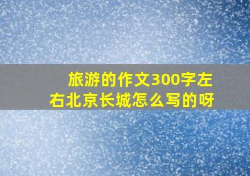 旅游的作文300字左右北京长城怎么写的呀