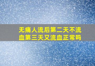 无痛人流后第二天不流血第三天又流血正常吗