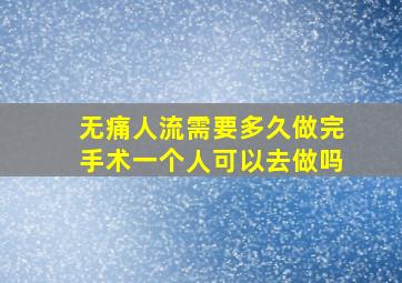 无痛人流需要多久做完手术一个人可以去做吗