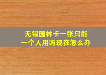 无锡园林卡一张只能一个人用吗现在怎么办