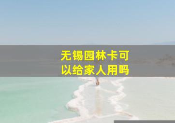 无锡园林卡可以给家人用吗