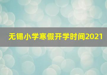 无锡小学寒假开学时间2021