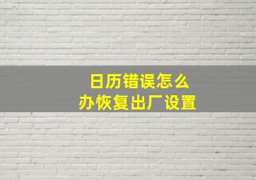 日历错误怎么办恢复出厂设置