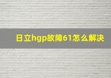 日立hgp故障61怎么解决