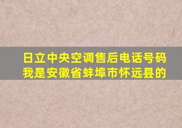 日立中央空调售后电话号码我是安徽省蚌埠市怀远县的