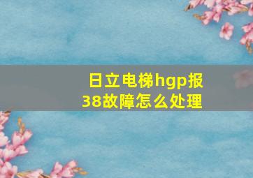 日立电梯hgp报38故障怎么处理