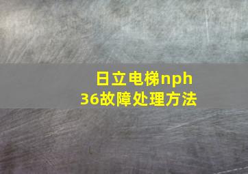 日立电梯nph36故障处理方法