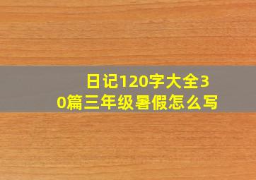 日记120字大全30篇三年级暑假怎么写