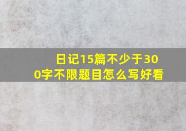 日记15篇不少于300字不限题目怎么写好看