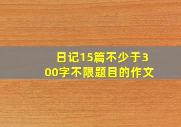 日记15篇不少于300字不限题目的作文