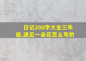 日记200字大全三年级,遇见一朵花怎么写的