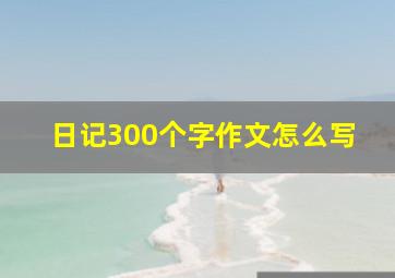 日记300个字作文怎么写