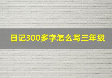 日记300多字怎么写三年级