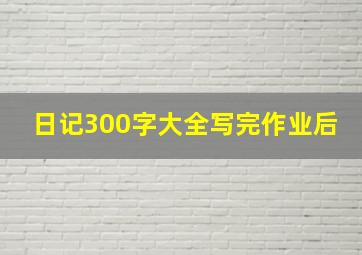 日记300字大全写完作业后