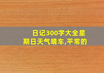 日记300字大全星期日天气晴车,平常的